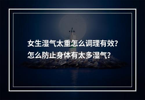 女生湿气太重怎么调理有效？怎么防止身体有太多湿气？