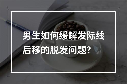 男生如何缓解发际线后移的脱发问题？