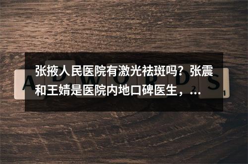 张掖人民医院有激光祛斑吗？张震和王婧是医院内地口碑医生，更新2023价格表！