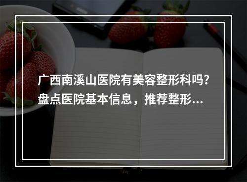 广西南溪山医院有美容整形科吗？盘点医院基本信息，推荐整形医生！