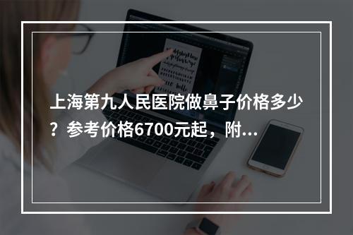 上海第九人民医院做鼻子价格多少？参考价格6700元起，附顾客点评