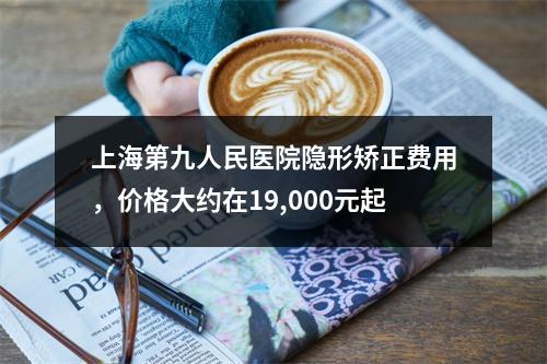 上海第九人民医院隐形矫正费用，价格大约在19,000元起