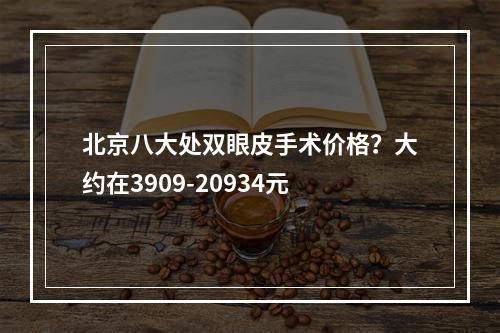 北京八大处双眼皮手术价格？大约在3909-20934元