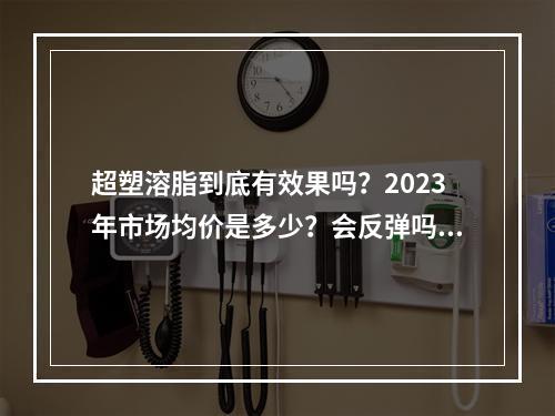 超塑溶脂到底有效果吗？2023年市场均价是多少？会反弹吗？