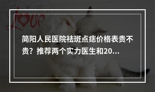 简阳人民医院祛斑点痣价格表贵不贵？推荐两个实力医生和2023价目信息！