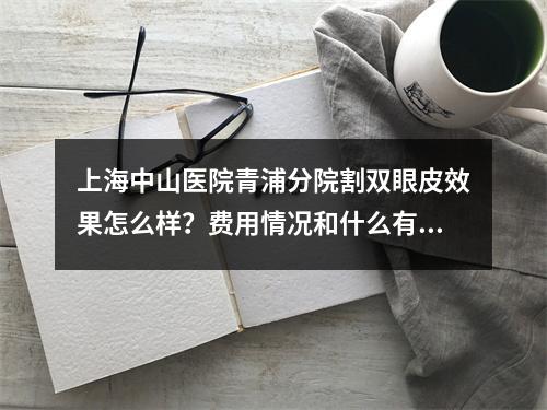 上海中山医院青浦分院割双眼皮效果怎么样？费用情况和什么有关？整形科科普知识奉上！