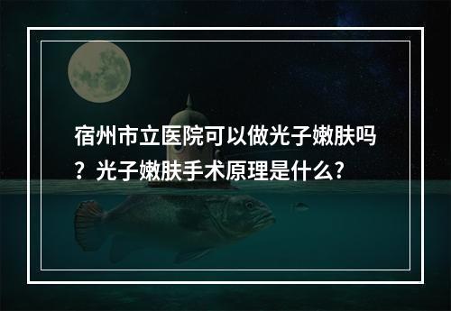 宿州市立医院可以做光子嫩肤吗？光子嫩肤手术原理是什么?