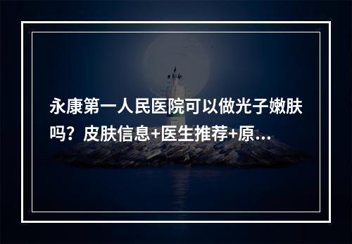 永康第一人民医院可以做光子嫩肤吗？皮肤信息+医生推荐+原理信息大盘点！