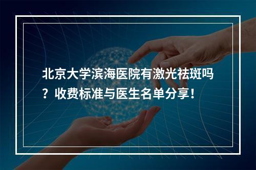 北京大学滨海医院有激光祛斑吗？收费标准与医生名单分享！