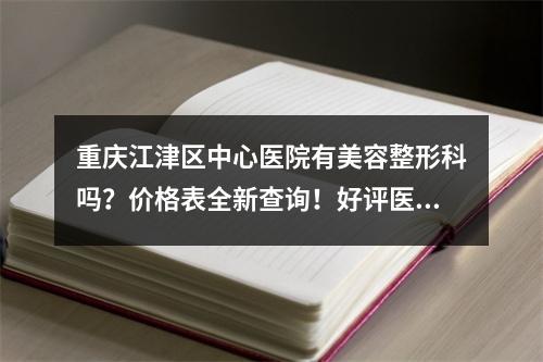 重庆江津区中心医院有美容整形科吗？价格表全新查询！好评医生推荐！