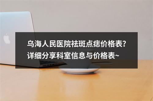 乌海人民医院祛斑点痣价格表？详细分享科室信息与价格表~