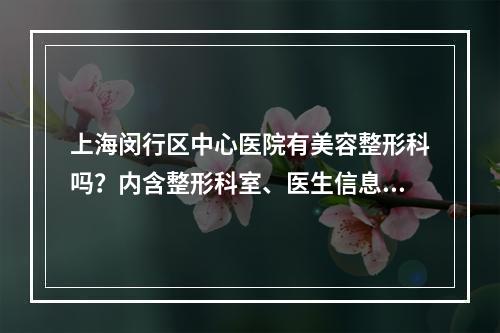 上海闵行区中心医院有美容整形科吗？内含整形科室、医生信息详细介绍~