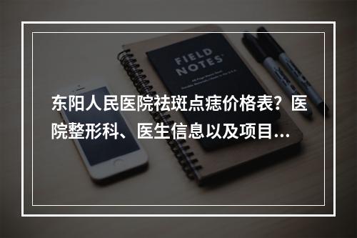 东阳人民医院祛斑点痣价格表？医院整形科、医生信息以及项目科普分享！