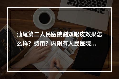 汕尾第二人民医院割双眼皮效果怎么样？费用？内附有人民医院整形科简介和双眼皮手术科普