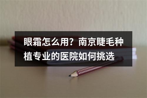 眼霜怎么用？南京睫毛种植专业的医院如何挑选