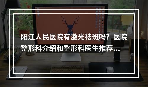 阳江人民医院有激光祛斑吗？医院整形科介绍和整形科医生推荐！