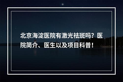 北京海淀医院有激光祛斑吗？医院简介、医生以及项目科普！