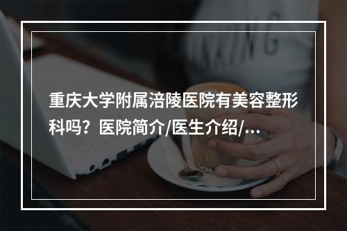 重庆大学附属涪陵医院有美容整形科吗？医院简介/医生介绍/项目介绍这里看！