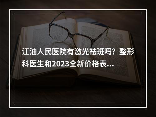 江油人民医院有激光祛斑吗？整形科医生和2023全新价格表分析！