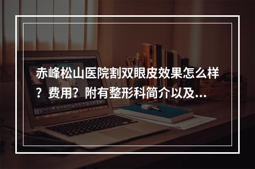 赤峰松山医院割双眼皮效果怎么样？费用？附有整形科简介以及医生推荐