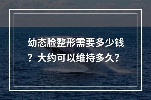 幼态脸整形需要多少钱？大约可以维持多久？