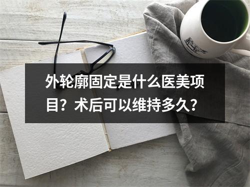 外轮廓固定是什么医美项目？术后可以维持多久？