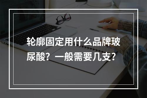 轮廓固定用什么品牌玻尿酸？一般需要几支？