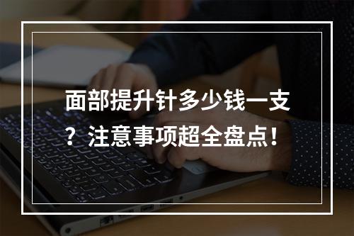 面部提升针多少钱一支？注意事项超全盘点！