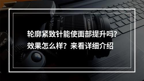 轮廓紧致针能使面部提升吗？效果怎么样？来看详细介绍