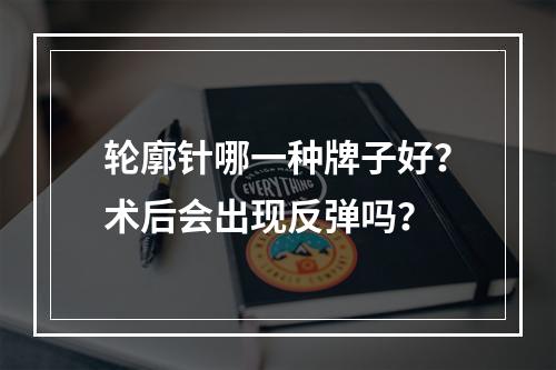 轮廓针哪一种牌子好？术后会出现反弹吗？