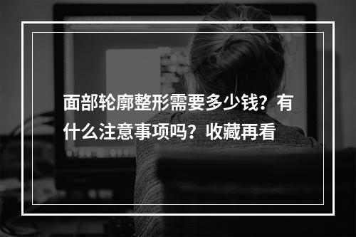 面部轮廓整形需要多少钱？有什么注意事项吗？收藏再看