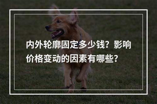 内外轮廓固定多少钱？影响价格变动的因素有哪些？