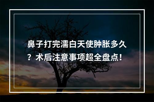 鼻子打完濡白天使肿胀多久？术后注意事项超全盘点！