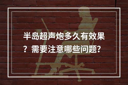 半岛超声炮多久有效果？需要注意哪些问题？