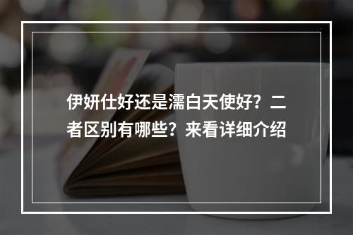 伊妍仕好还是濡白天使好？二者区别有哪些？来看详细介绍