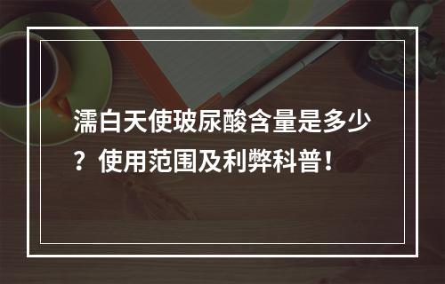 濡白天使玻尿酸含量是多少？使用范围及利弊科普！