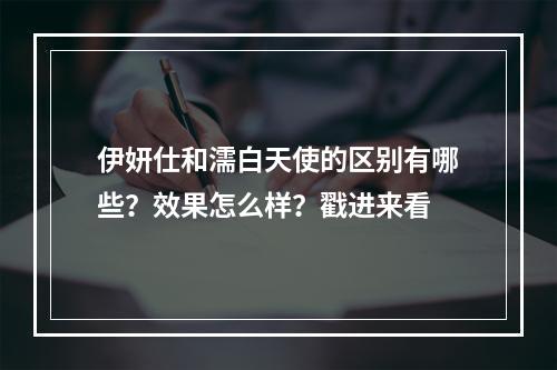 伊妍仕和濡白天使的区别有哪些？效果怎么样？戳进来看