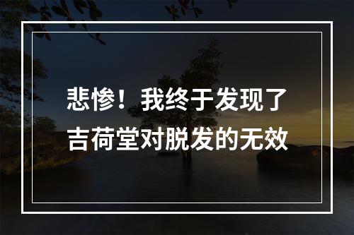 悲惨！我终于发现了吉荷堂对脱发的无效