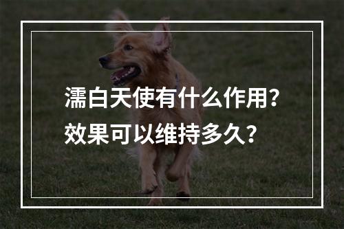 濡白天使有什么作用？效果可以维持多久？