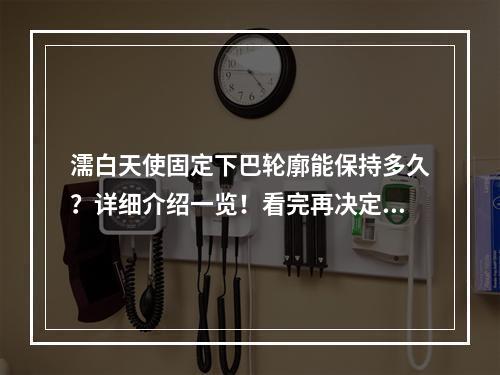 濡白天使固定下巴轮廓能保持多久？详细介绍一览！看完再决定做不做