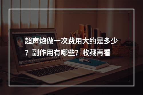 超声炮做一次费用大约是多少？副作用有哪些？收藏再看