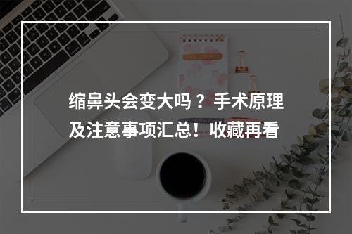 缩鼻头会变大吗 ？手术原理及注意事项汇总！收藏再看