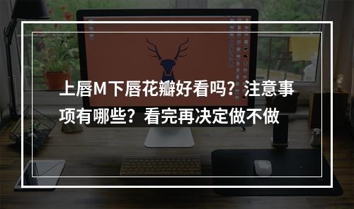 上唇M下唇花瓣好看吗？注意事项有哪些？看完再决定做不做