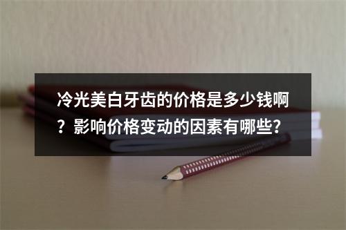 冷光美白牙齿的价格是多少钱啊？影响价格变动的因素有哪些？