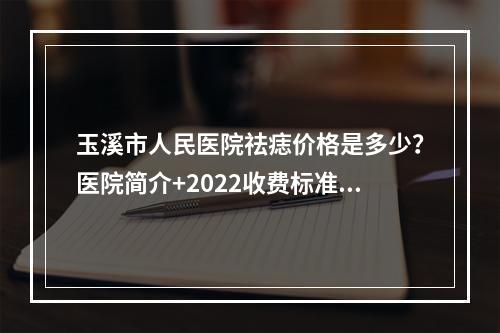 玉溪市人民医院祛痣价格是多少？医院简介+2022收费标准！