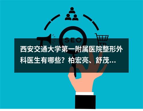 西安交通大学第一附属医院整形外科医生有哪些？柏宏亮、舒茂国等技术实力都是一等一的！