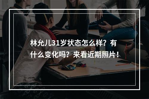 林允儿31岁状态怎么样？有什么变化吗？来看近期照片！