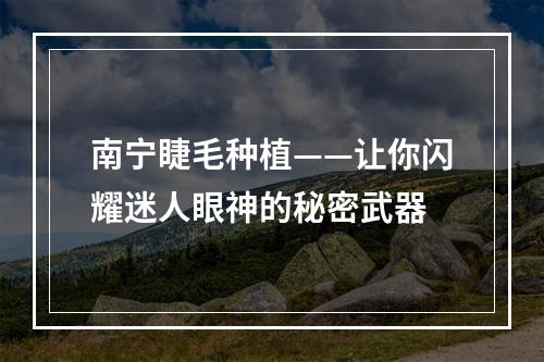 南宁睫毛种植——让你闪耀迷人眼神的秘密武器