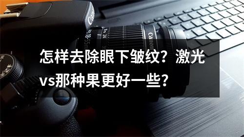 怎样去除眼下皱纹？激光vs那种果更好一些？