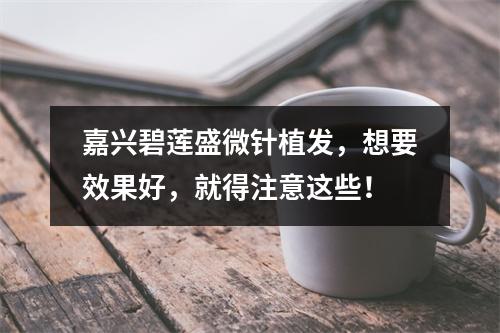 嘉兴碧莲盛微针植发，想要效果好，就得注意这些！